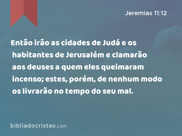 Então irão as cidades de Judá e os habitantes de Jerusalém e clamarão aos deuses a quem eles queimaram incenso; estes, porém, de nenhum modo os livrarão no tempo do seu mal. - Jeremias 11:12
