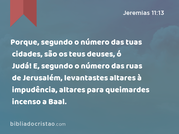 Porque, segundo o número das tuas cidades, são os teus deuses, ó Judá! E, segundo o número das ruas de Jerusalém, levantastes altares à impudência, altares para queimardes incenso a Baal. - Jeremias 11:13