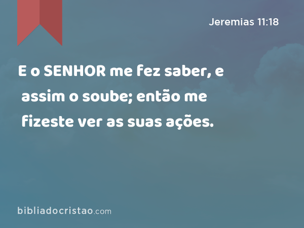 E o SENHOR me fez saber, e assim o soube; então me fizeste ver as suas ações. - Jeremias 11:18