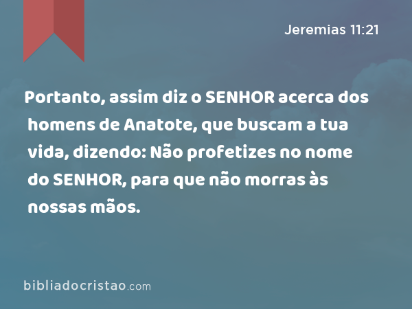 Portanto, assim diz o SENHOR acerca dos homens de Anatote, que buscam a tua vida, dizendo: Não profetizes no nome do SENHOR, para que não morras às nossas mãos. - Jeremias 11:21