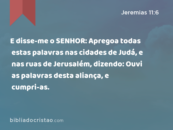 E disse-me o SENHOR: Apregoa todas estas palavras nas cidades de Judá, e nas ruas de Jerusalém, dizendo: Ouvi as palavras desta aliança, e cumpri-as. - Jeremias 11:6