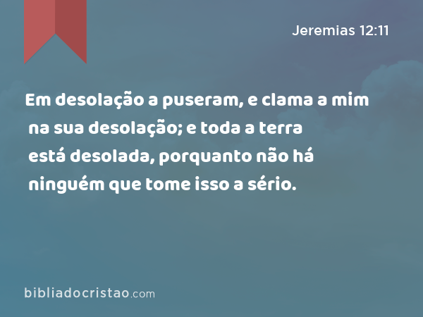 Em desolação a puseram, e clama a mim na sua desolação; e toda a terra está desolada, porquanto não há ninguém que tome isso a sério. - Jeremias 12:11