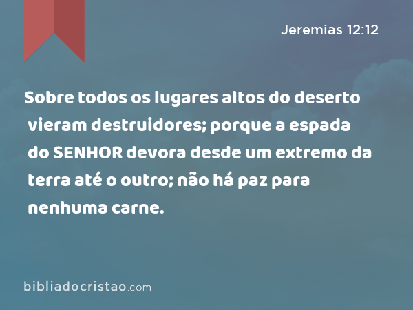 Sobre todos os lugares altos do deserto vieram destruidores; porque a espada do SENHOR devora desde um extremo da terra até o outro; não há paz para nenhuma carne. - Jeremias 12:12