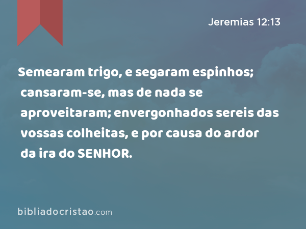 Semearam trigo, e segaram espinhos; cansaram-se, mas de nada se aproveitaram; envergonhados sereis das vossas colheitas, e por causa do ardor da ira do SENHOR. - Jeremias 12:13