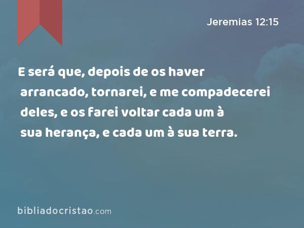 E será que, depois de os haver arrancado, tornarei, e me compadecerei deles, e os farei voltar cada um à sua herança, e cada um à sua terra. - Jeremias 12:15