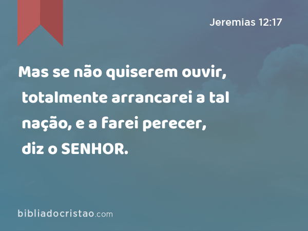 Mas se não quiserem ouvir, totalmente arrancarei a tal nação, e a farei perecer, diz o SENHOR. - Jeremias 12:17