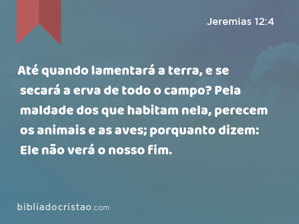 Até quando lamentará a terra, e se secará a erva de todo o campo? Pela maldade dos que habitam nela, perecem os animais e as aves; porquanto dizem: Ele não verá o nosso fim. - Jeremias 12:4