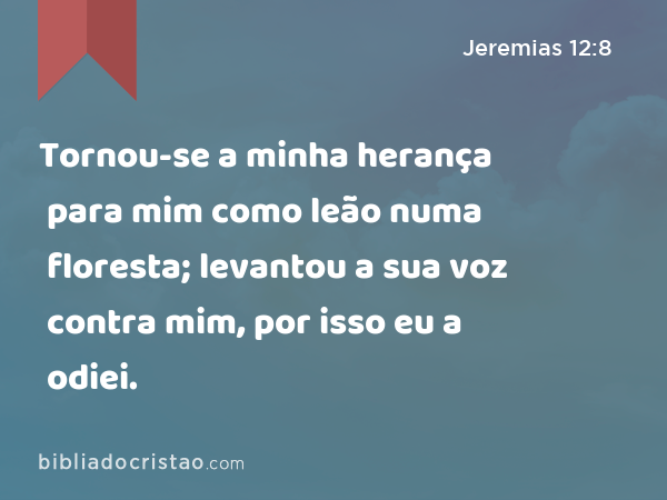 Tornou-se a minha herança para mim como leão numa floresta; levantou a sua voz contra mim, por isso eu a odiei. - Jeremias 12:8