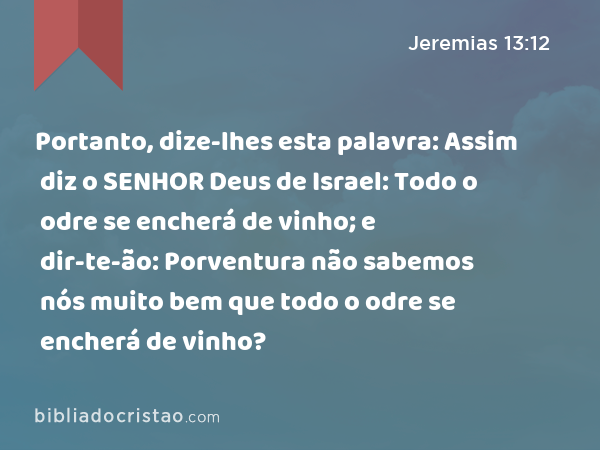 Portanto, dize-lhes esta palavra: Assim diz o SENHOR Deus de Israel: Todo o odre se encherá de vinho; e dir-te-ão: Porventura não sabemos nós muito bem que todo o odre se encherá de vinho? - Jeremias 13:12