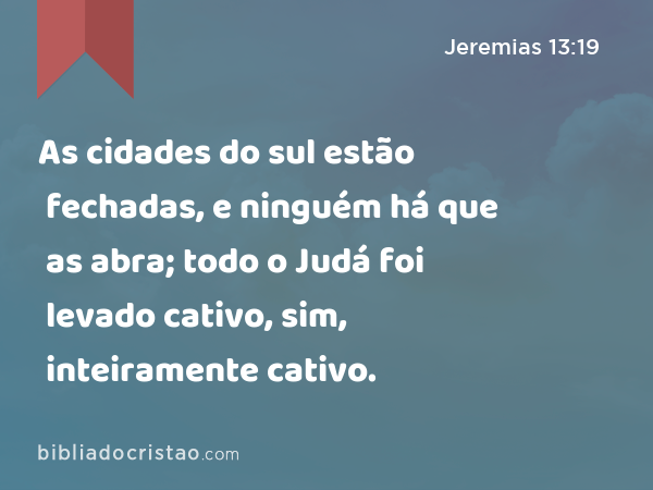 As cidades do sul estão fechadas, e ninguém há que as abra; todo o Judá foi levado cativo, sim, inteiramente cativo. - Jeremias 13:19