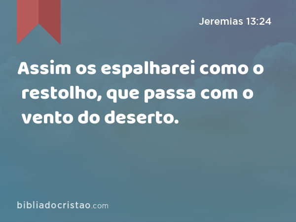 Assim os espalharei como o restolho, que passa com o vento do deserto. - Jeremias 13:24