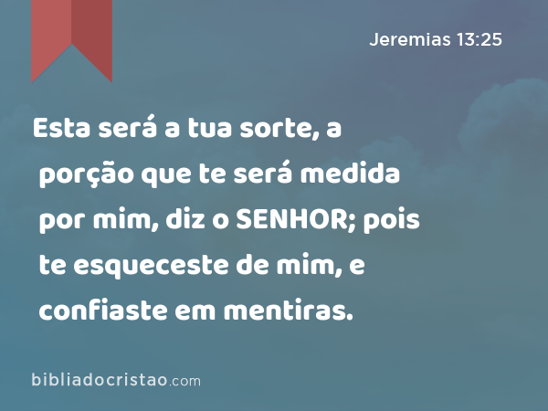 Esta será a tua sorte, a porção que te será medida por mim, diz o SENHOR; pois te esqueceste de mim, e confiaste em mentiras. - Jeremias 13:25