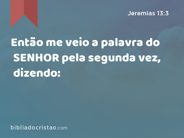 Então me veio a palavra do SENHOR pela segunda vez, dizendo: - Jeremias 13:3