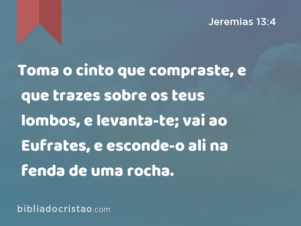 Toma o cinto que compraste, e que trazes sobre os teus lombos, e levanta-te; vai ao Eufrates, e esconde-o ali na fenda de uma rocha. - Jeremias 13:4