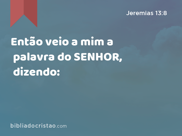 Então veio a mim a palavra do SENHOR, dizendo: - Jeremias 13:8