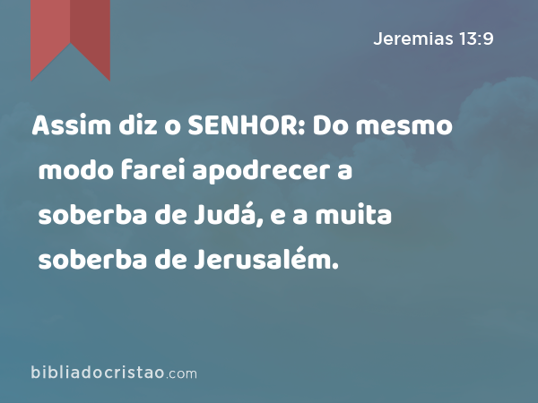 Assim diz o SENHOR: Do mesmo modo farei apodrecer a soberba de Judá, e a muita soberba de Jerusalém. - Jeremias 13:9
