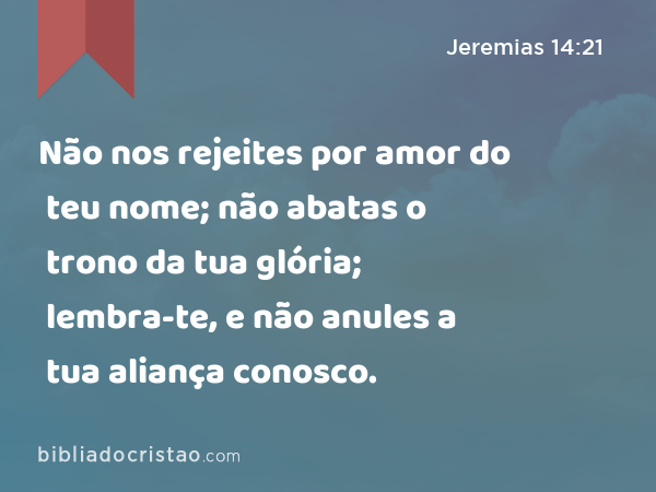 Não nos rejeites por amor do teu nome; não abatas o trono da tua glória; lembra-te, e não anules a tua aliança conosco. - Jeremias 14:21