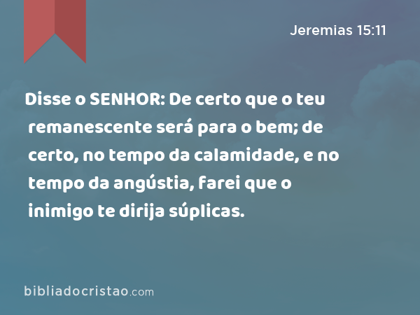 Disse o SENHOR: De certo que o teu remanescente será para o bem; de certo, no tempo da calamidade, e no tempo da angústia, farei que o inimigo te dirija súplicas. - Jeremias 15:11