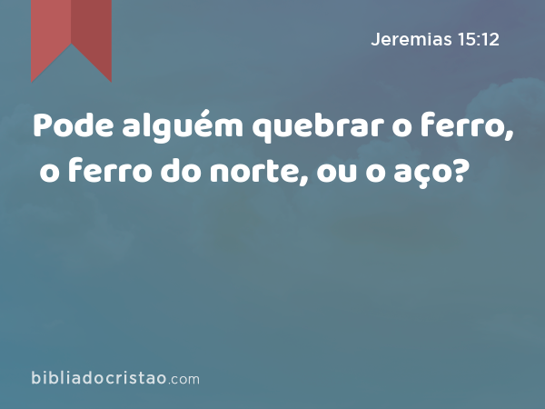 Pode alguém quebrar o ferro, o ferro do norte, ou o aço? - Jeremias 15:12