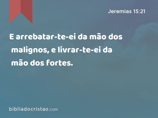 E arrebatar-te-ei da mão dos malignos, e livrar-te-ei da mão dos fortes. - Jeremias 15:21