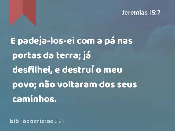 E padeja-los-ei com a pá nas portas da terra; já desfilhei, e destruí o meu povo; não voltaram dos seus caminhos. - Jeremias 15:7