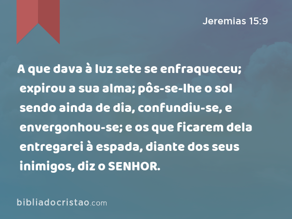 A que dava à luz sete se enfraqueceu; expirou a sua alma; pôs-se-lhe o sol sendo ainda de dia, confundiu-se, e envergonhou-se; e os que ficarem dela entregarei à espada, diante dos seus inimigos, diz o SENHOR. - Jeremias 15:9