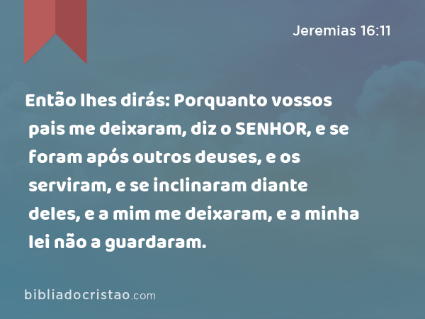 Então lhes dirás: Porquanto vossos pais me deixaram, diz o SENHOR, e se foram após outros deuses, e os serviram, e se inclinaram diante deles, e a mim me deixaram, e a minha lei não a guardaram. - Jeremias 16:11