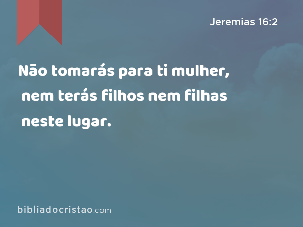 Não tomarás para ti mulher, nem terás filhos nem filhas neste lugar. - Jeremias 16:2