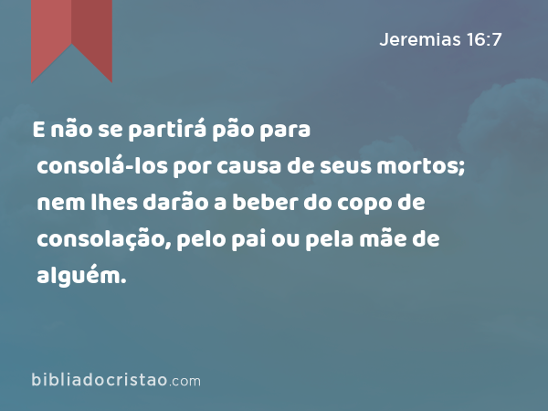 E não se partirá pão para consolá-los por causa de seus mortos; nem lhes darão a beber do copo de consolação, pelo pai ou pela mãe de alguém. - Jeremias 16:7