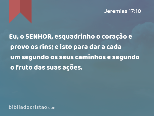 Eu, o SENHOR, esquadrinho o coração e provo os rins; e isto para dar a cada um segundo os seus caminhos e segundo o fruto das suas ações. - Jeremias 17:10