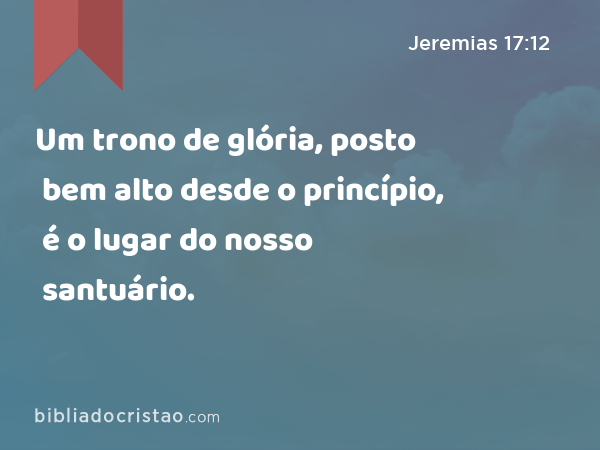 Um trono de glória, posto bem alto desde o princípio, é o lugar do nosso santuário. - Jeremias 17:12