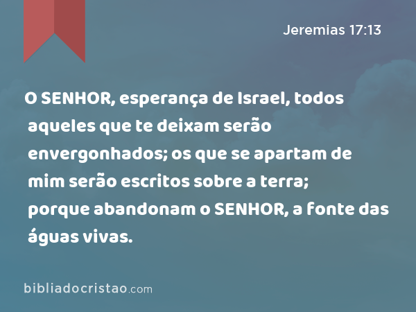 O SENHOR, esperança de Israel, todos aqueles que te deixam serão envergonhados; os que se apartam de mim serão escritos sobre a terra; porque abandonam o SENHOR, a fonte das águas vivas. - Jeremias 17:13