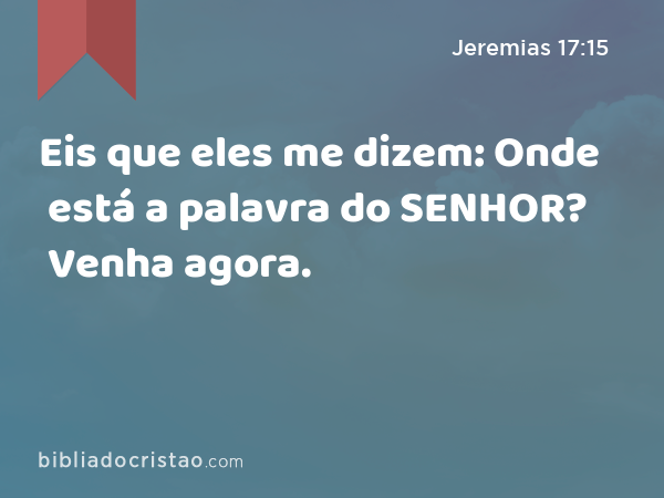 Eis que eles me dizem: Onde está a palavra do SENHOR? Venha agora. - Jeremias 17:15