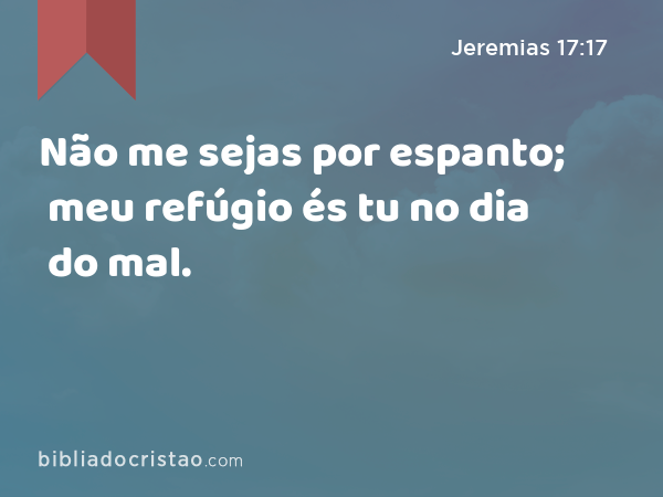 Não me sejas por espanto; meu refúgio és tu no dia do mal. - Jeremias 17:17