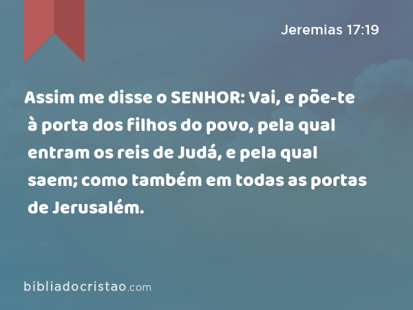 Assim me disse o SENHOR: Vai, e põe-te à porta dos filhos do povo, pela qual entram os reis de Judá, e pela qual saem; como também em todas as portas de Jerusalém. - Jeremias 17:19