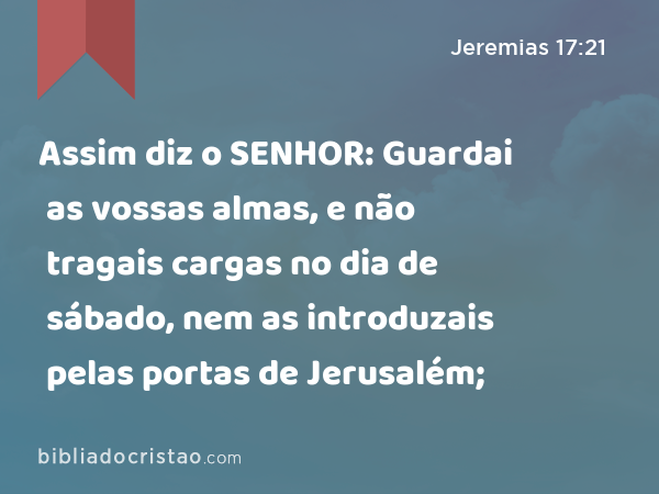 Assim diz o SENHOR: Guardai as vossas almas, e não tragais cargas no dia de sábado, nem as introduzais pelas portas de Jerusalém; - Jeremias 17:21