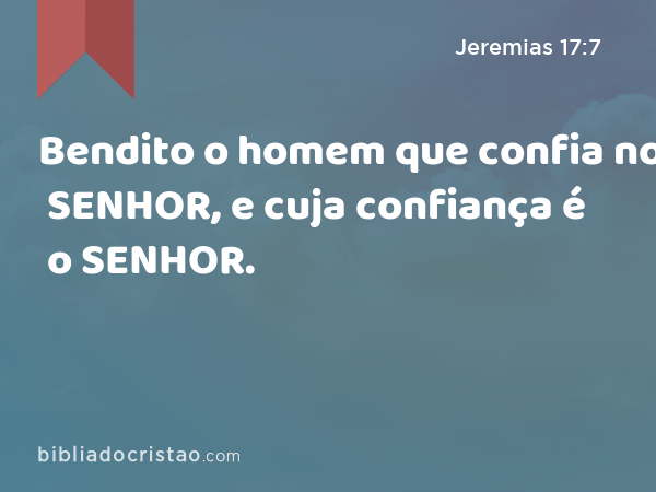 Bendito o homem que confia no SENHOR, e cuja confiança é o SENHOR. - Jeremias 17:7