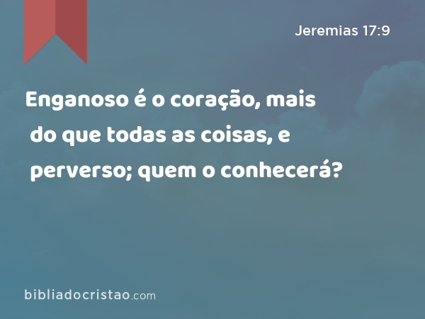 Enganoso é o coração, mais do que todas as coisas, e perverso; quem o conhecerá? - Jeremias 17:9