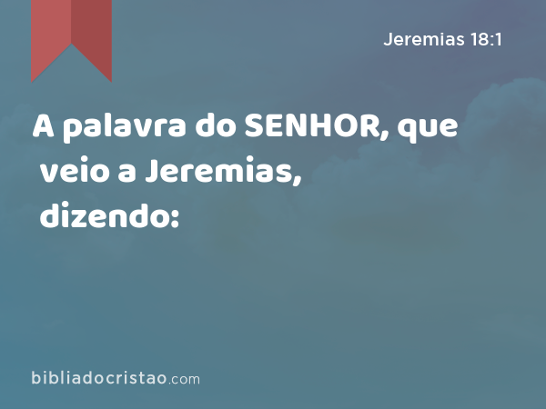 A palavra do SENHOR, que veio a Jeremias, dizendo: - Jeremias 18:1