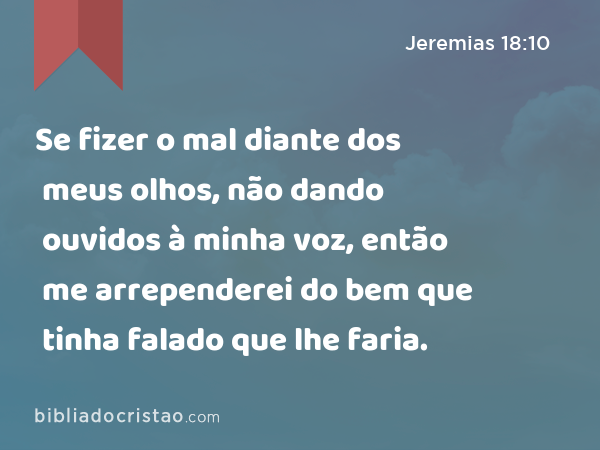 Se fizer o mal diante dos meus olhos, não dando ouvidos à minha voz, então me arrependerei do bem que tinha falado que lhe faria. - Jeremias 18:10