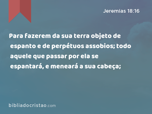 Para fazerem da sua terra objeto de espanto e de perpétuos assobios; todo aquele que passar por ela se espantará, e meneará a sua cabeça; - Jeremias 18:16