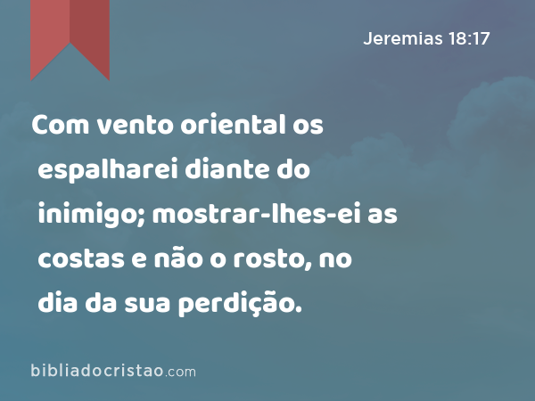 Com vento oriental os espalharei diante do inimigo; mostrar-lhes-ei as costas e não o rosto, no dia da sua perdição. - Jeremias 18:17