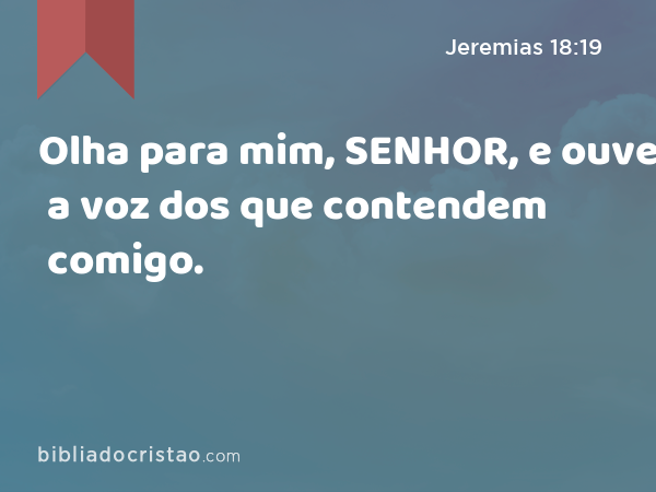 Olha para mim, SENHOR, e ouve a voz dos que contendem comigo. - Jeremias 18:19