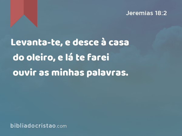 Levanta-te, e desce à casa do oleiro, e lá te farei ouvir as minhas palavras. - Jeremias 18:2