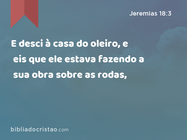 E desci à casa do oleiro, e eis que ele estava fazendo a sua obra sobre as rodas, - Jeremias 18:3