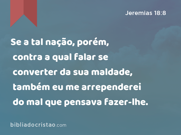 Se a tal nação, porém, contra a qual falar se converter da sua maldade, também eu me arrependerei do mal que pensava fazer-lhe. - Jeremias 18:8