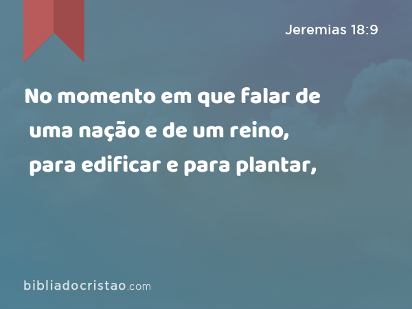 No momento em que falar de uma nação e de um reino, para edificar e para plantar, - Jeremias 18:9