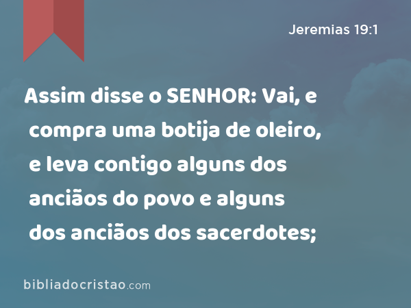 Assim disse o SENHOR: Vai, e compra uma botija de oleiro, e leva contigo alguns dos anciãos do povo e alguns dos anciãos dos sacerdotes; - Jeremias 19:1