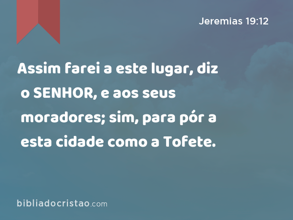 Assim farei a este lugar, diz o SENHOR, e aos seus moradores; sim, para pór a esta cidade como a Tofete. - Jeremias 19:12