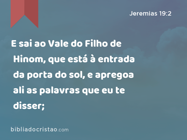 E sai ao Vale do Filho de Hinom, que está à entrada da porta do sol, e apregoa ali as palavras que eu te disser; - Jeremias 19:2